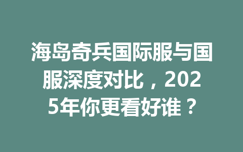 海岛奇兵国际服与国服深度对比，2025年你更看好谁？ 一