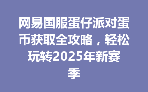 网易国服蛋仔派对蛋币获取全攻略，轻松玩转2025年新赛季 一