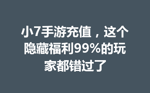 小7手游充值，这个隐藏福利99%的玩家都错过了 一