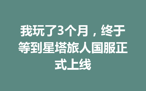 我玩了3个月，终于等到星塔旅人国服正式上线 一