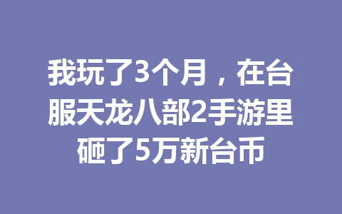 我玩了3个月，在台服天龙八部2手游里砸了5万新台币 一