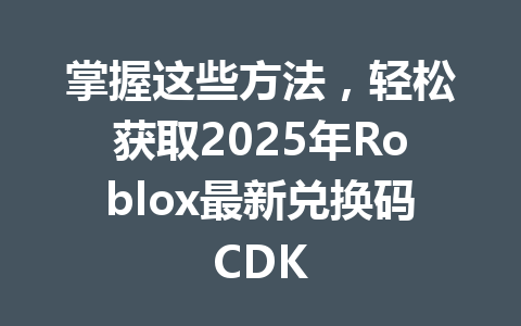 掌握这些方法，轻松获取2025年Roblox最新兑换码CDK 一