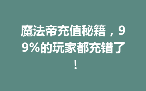 魔法帝充值秘籍,99%的玩家都充错了! 一