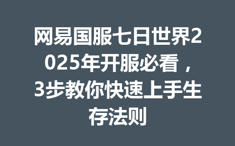 网易国服七日世界2025年开服必看，3步教你快速上手生存法则 一