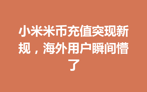 小米米币充值突现新规,海外用户瞬间懵了 一