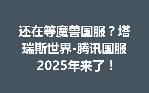 还在等魔兽国服？塔瑞斯世界-腾讯国服2025年来了！ 一