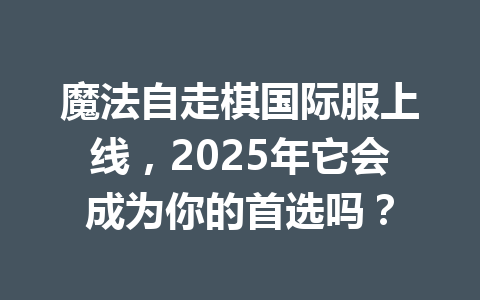 魔法自走棋国际服上线，2025年它会成为你的首选吗？ 一