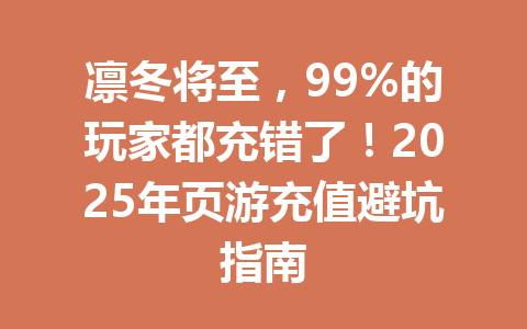 凛冬将至，99%的玩家都充错了！2025年页游充值避坑指南 一