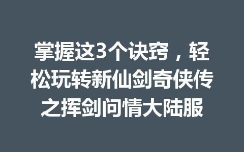 掌握这3个诀窍，轻松玩转新仙剑奇侠传之挥剑问情大陆服 一