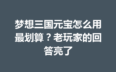 梦想三国元宝怎么用最划算？老玩家的回答亮了 一