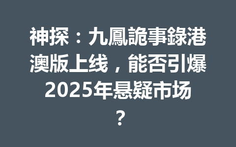 神探：九鳳詭事錄港澳版上线，能否引爆2025年悬疑市场？ 一