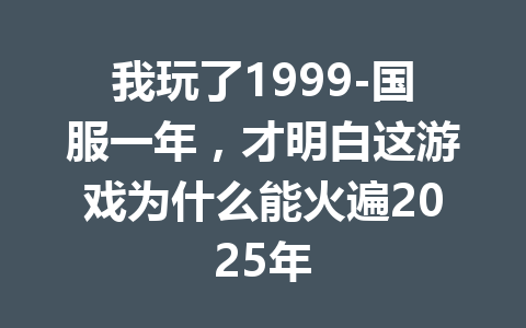 我玩了1999-国服一年,才明白这游戏为什么能火遍2025年 一
