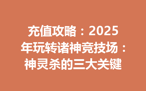 充值攻略：2025年玩转诸神竞技场：神灵杀的三大关键 一