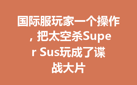 国际服玩家一个操作，把太空杀Super Sus玩成了谍战大片 一
