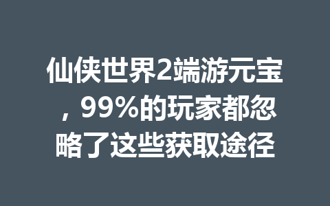 仙侠世界2端游元宝，99%的玩家都忽略了这些获取途径 一
