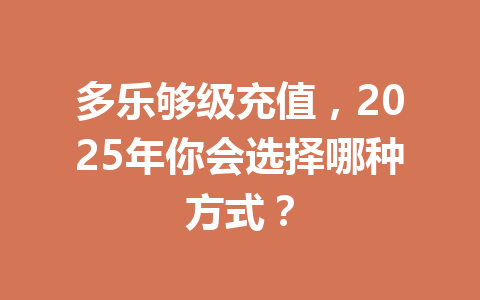 多乐够级充值,2025年你会选择哪种方式? 一