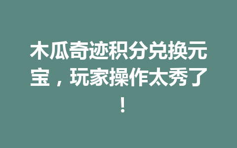 木瓜奇迹积分兑换元宝，玩家操作太秀了！ 一
