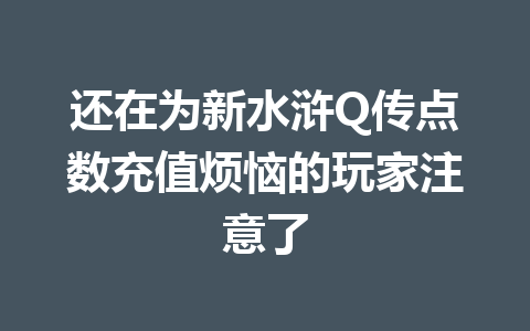 还在为新水浒Q传点数充值烦恼的玩家注意了 一
