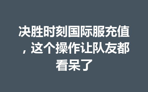 决胜时刻国际服充值，这个操作让队友都看呆了 一