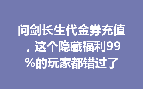 问剑长生代金券充值，这个隐藏福利99%的玩家都错过了 一
