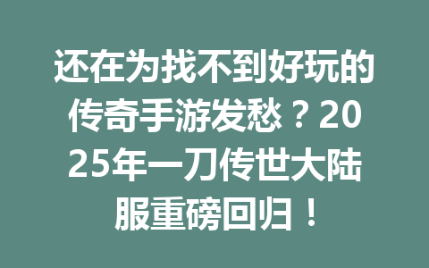 还在为找不到好玩的传奇手游发愁？2025年一刀传世大陆服重磅回归！ 一