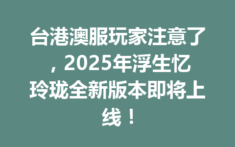 台港澳服玩家注意了，2025年浮生忆玲珑全新版本即将上线！ 一